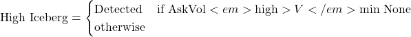 Rendered by QuickLaTeX.com \text{High Iceberg} = \begin{cases} \text{Detected} & \text{if AskVol}<em>{\text{high}} > V</em>{\min} \ \text{None} & \text{otherwise} \end{cases}