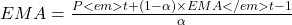 EMA = \frac{P<em>t + (1 - \alpha) \times EMA</em>{t-1}}{\alpha}