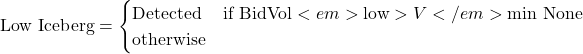 Rendered by QuickLaTeX.com \text{Low Iceberg} = \begin{cases} \text{Detected} & \text{if BidVol}<em>{\text{low}} > V</em>{\min} \ \text{None} & \text{otherwise} \end{cases}